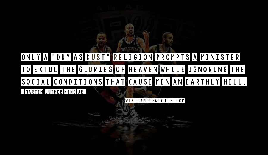 Martin Luther King Jr. Quotes: Only a "dry as dust" religion prompts a minister to extol the glories of Heaven while ignoring the social conditions that cause men an Earthly hell.