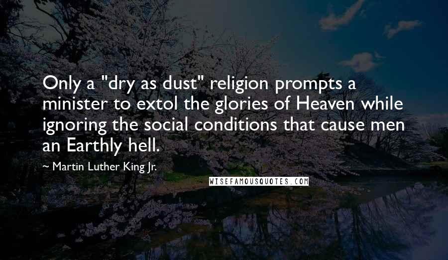 Martin Luther King Jr. Quotes: Only a "dry as dust" religion prompts a minister to extol the glories of Heaven while ignoring the social conditions that cause men an Earthly hell.