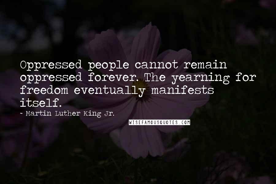 Martin Luther King Jr. Quotes: Oppressed people cannot remain oppressed forever. The yearning for freedom eventually manifests itself.