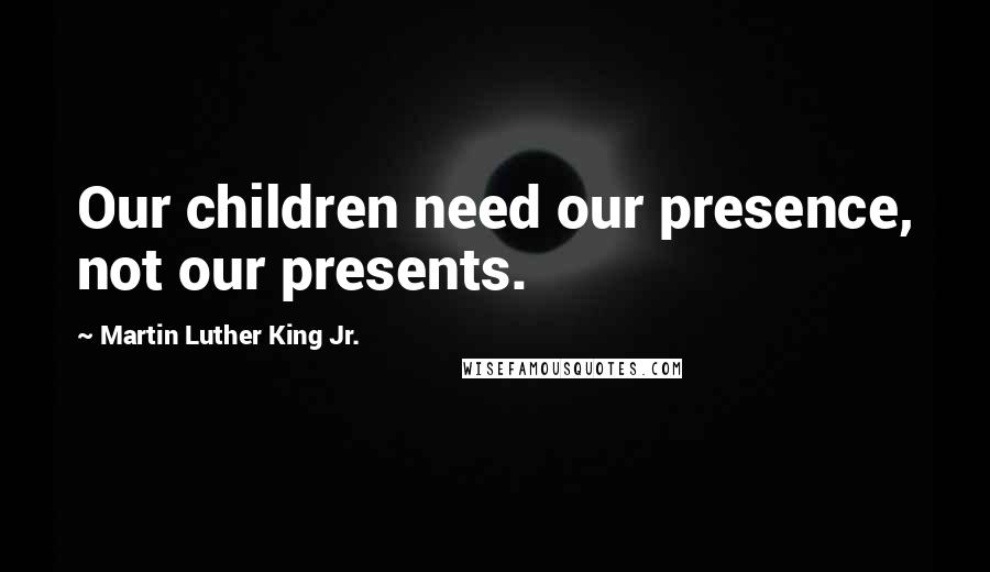 Martin Luther King Jr. Quotes: Our children need our presence, not our presents.