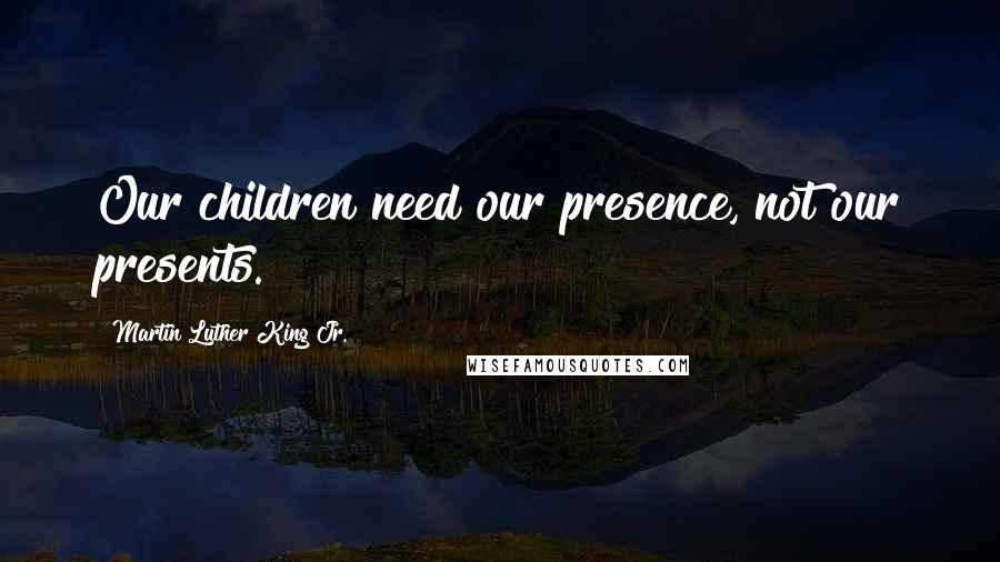 Martin Luther King Jr. Quotes: Our children need our presence, not our presents.