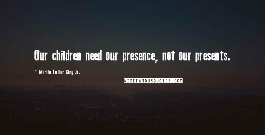 Martin Luther King Jr. Quotes: Our children need our presence, not our presents.