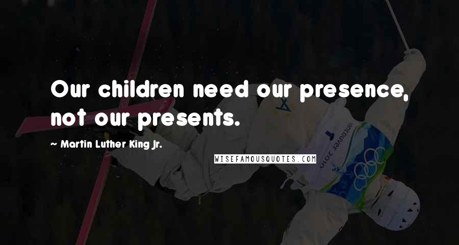 Martin Luther King Jr. Quotes: Our children need our presence, not our presents.