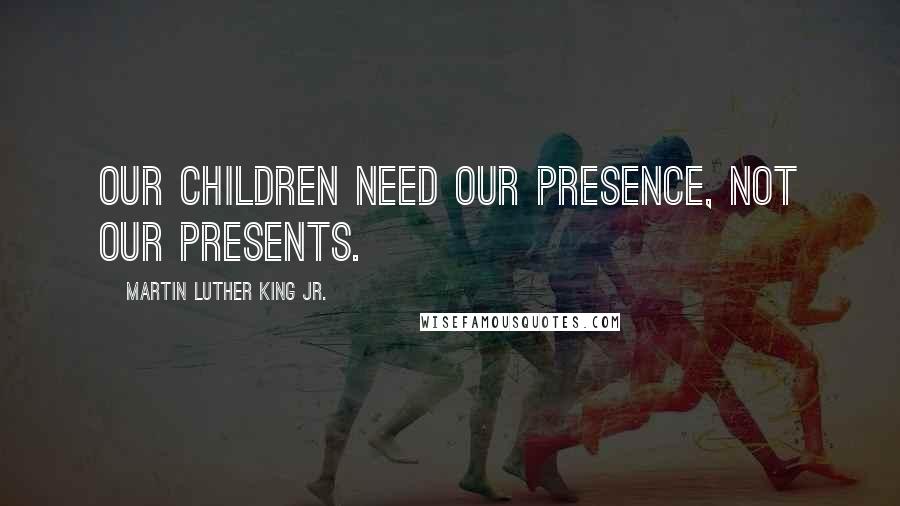 Martin Luther King Jr. Quotes: Our children need our presence, not our presents.