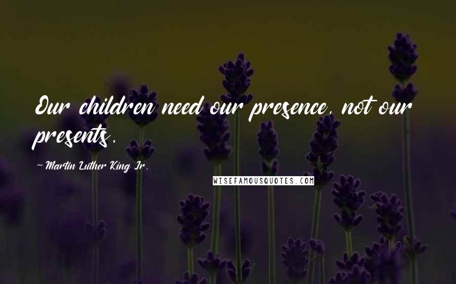 Martin Luther King Jr. Quotes: Our children need our presence, not our presents.