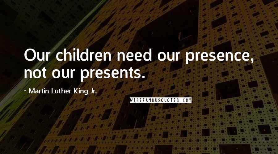 Martin Luther King Jr. Quotes: Our children need our presence, not our presents.