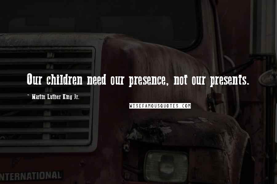 Martin Luther King Jr. Quotes: Our children need our presence, not our presents.