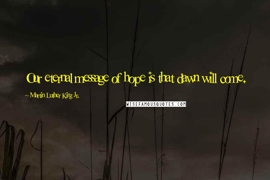 Martin Luther King Jr. Quotes: Our eternal message of hope is that dawn will come.