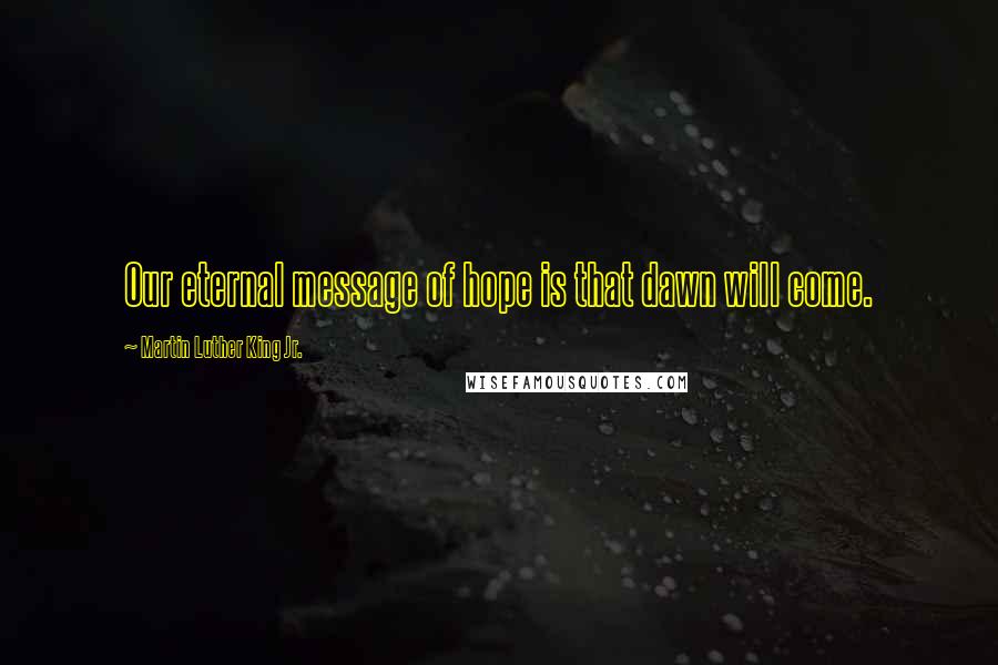 Martin Luther King Jr. Quotes: Our eternal message of hope is that dawn will come.