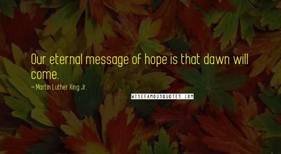 Martin Luther King Jr. Quotes: Our eternal message of hope is that dawn will come.