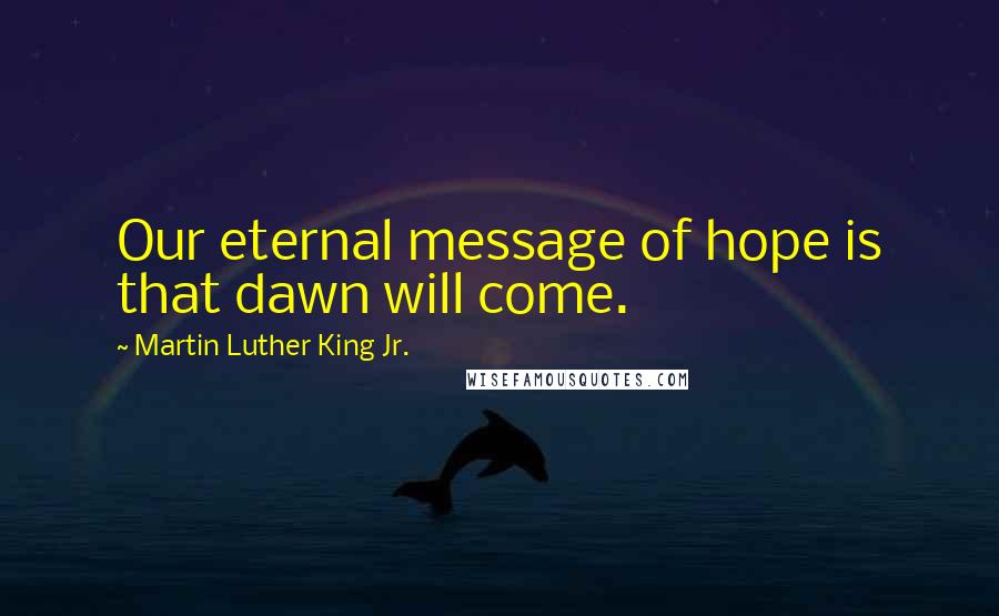 Martin Luther King Jr. Quotes: Our eternal message of hope is that dawn will come.