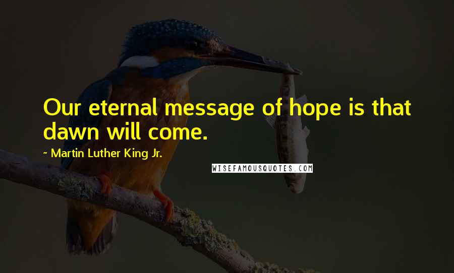 Martin Luther King Jr. Quotes: Our eternal message of hope is that dawn will come.