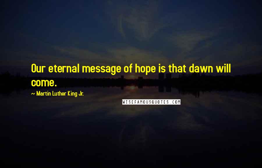 Martin Luther King Jr. Quotes: Our eternal message of hope is that dawn will come.
