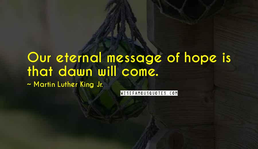 Martin Luther King Jr. Quotes: Our eternal message of hope is that dawn will come.