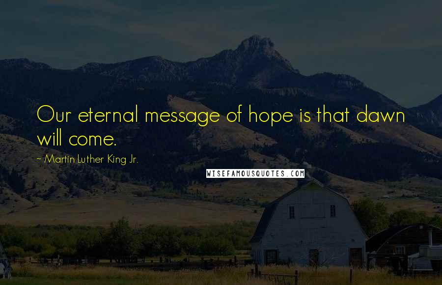 Martin Luther King Jr. Quotes: Our eternal message of hope is that dawn will come.