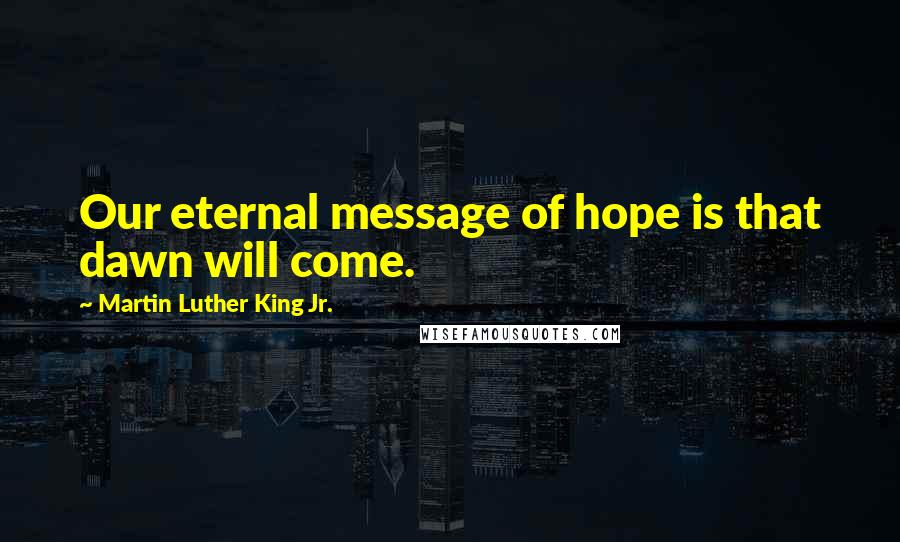 Martin Luther King Jr. Quotes: Our eternal message of hope is that dawn will come.