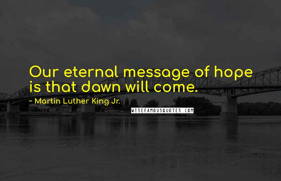 Martin Luther King Jr. Quotes: Our eternal message of hope is that dawn will come.