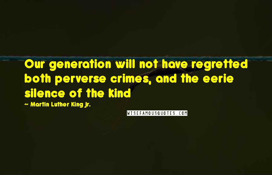 Martin Luther King Jr. Quotes: Our generation will not have regretted both perverse crimes, and the eerie silence of the kind