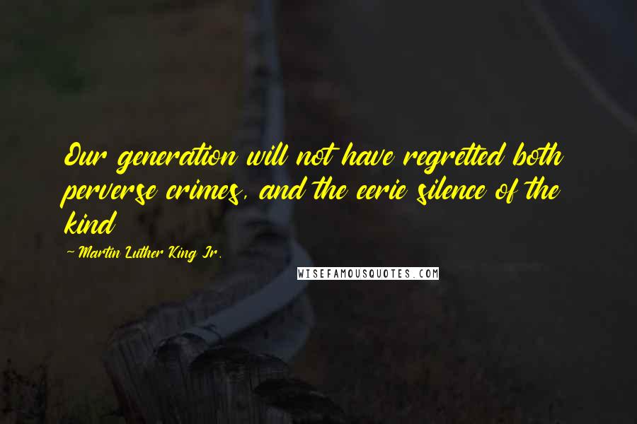 Martin Luther King Jr. Quotes: Our generation will not have regretted both perverse crimes, and the eerie silence of the kind