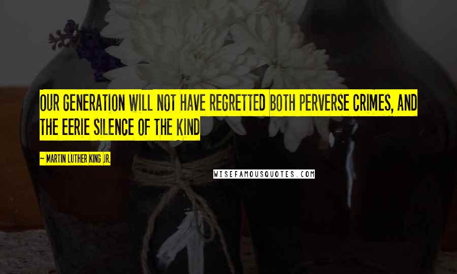 Martin Luther King Jr. Quotes: Our generation will not have regretted both perverse crimes, and the eerie silence of the kind