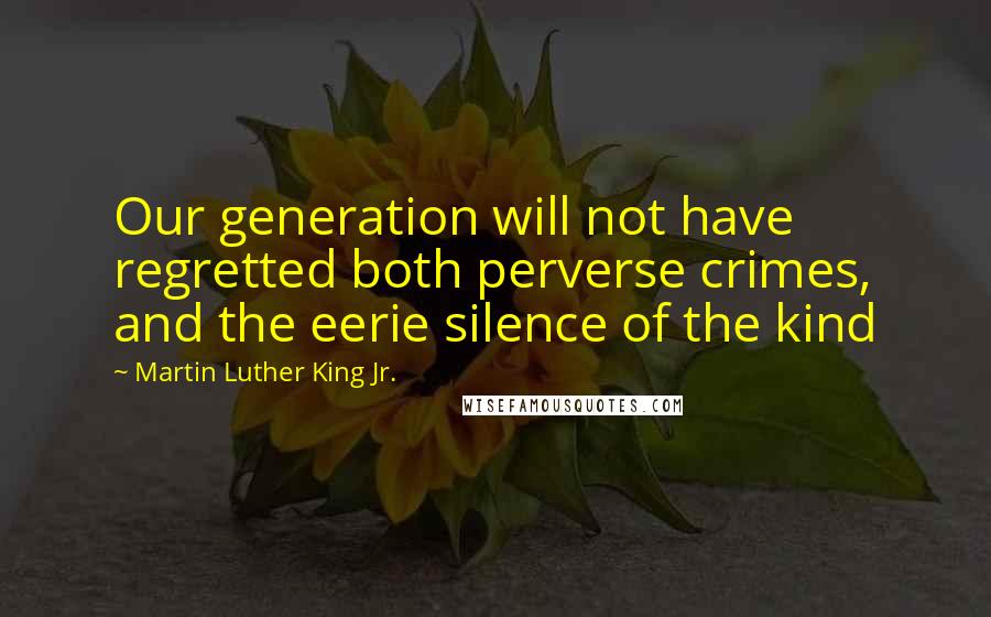 Martin Luther King Jr. Quotes: Our generation will not have regretted both perverse crimes, and the eerie silence of the kind