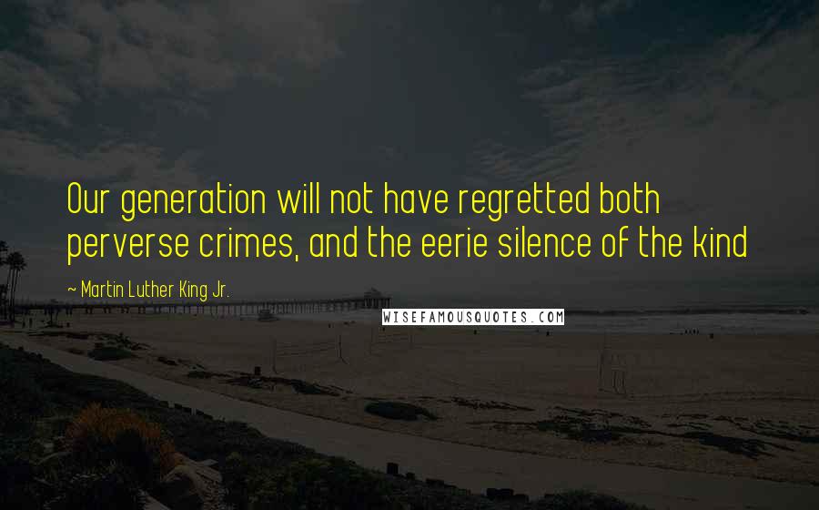 Martin Luther King Jr. Quotes: Our generation will not have regretted both perverse crimes, and the eerie silence of the kind