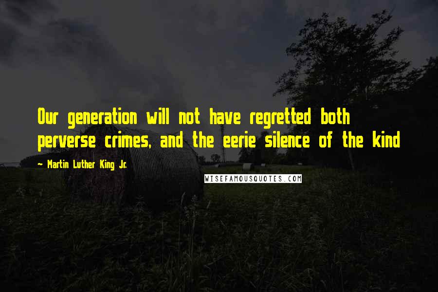 Martin Luther King Jr. Quotes: Our generation will not have regretted both perverse crimes, and the eerie silence of the kind