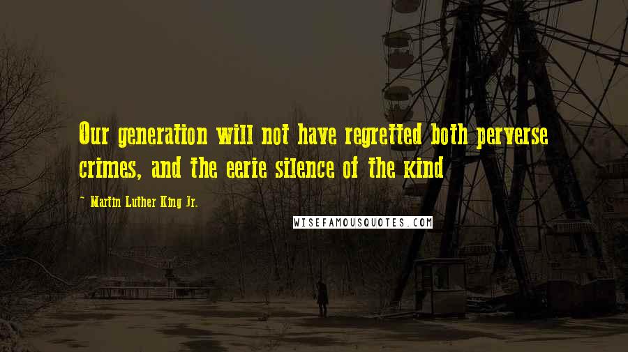 Martin Luther King Jr. Quotes: Our generation will not have regretted both perverse crimes, and the eerie silence of the kind