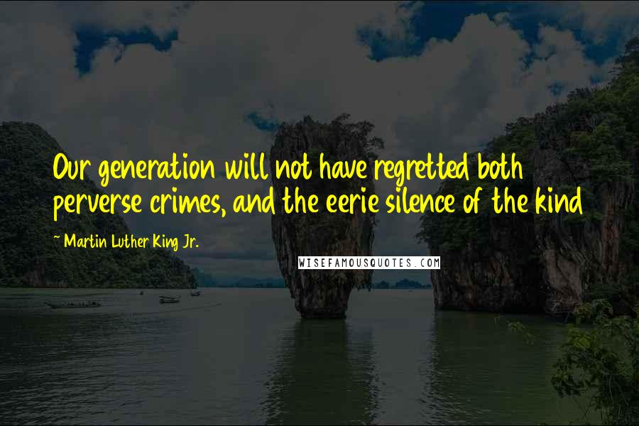 Martin Luther King Jr. Quotes: Our generation will not have regretted both perverse crimes, and the eerie silence of the kind