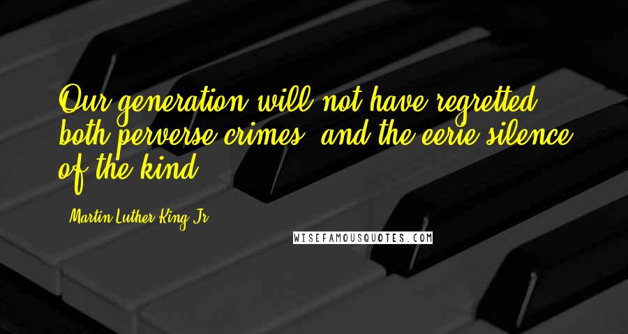 Martin Luther King Jr. Quotes: Our generation will not have regretted both perverse crimes, and the eerie silence of the kind