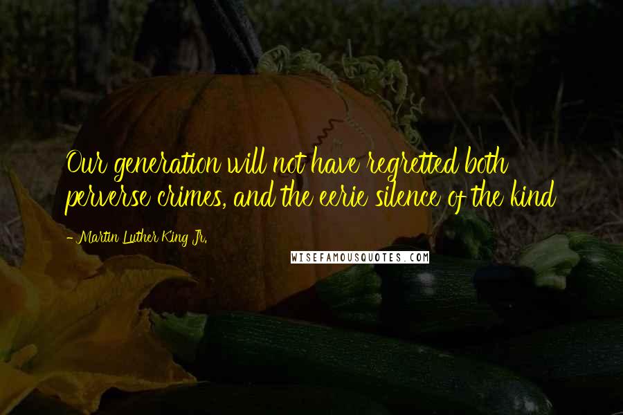 Martin Luther King Jr. Quotes: Our generation will not have regretted both perverse crimes, and the eerie silence of the kind