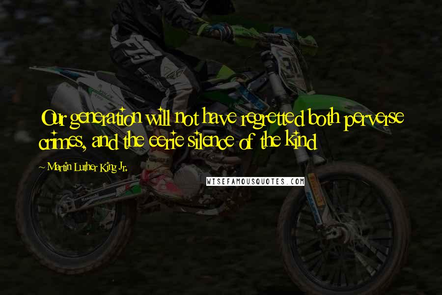 Martin Luther King Jr. Quotes: Our generation will not have regretted both perverse crimes, and the eerie silence of the kind