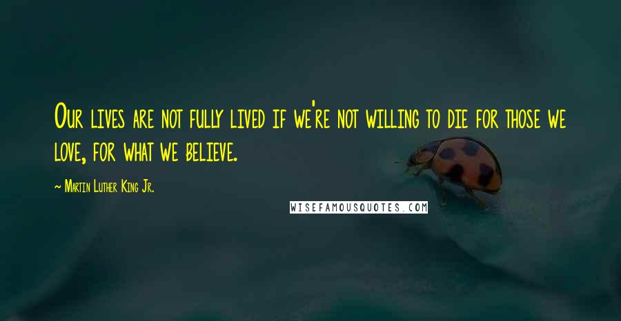 Martin Luther King Jr. Quotes: Our lives are not fully lived if we're not willing to die for those we love, for what we believe.