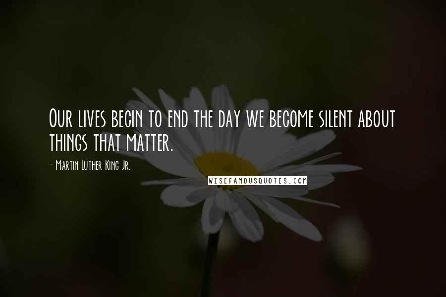 Martin Luther King Jr. Quotes: Our lives begin to end the day we become silent about things that matter.