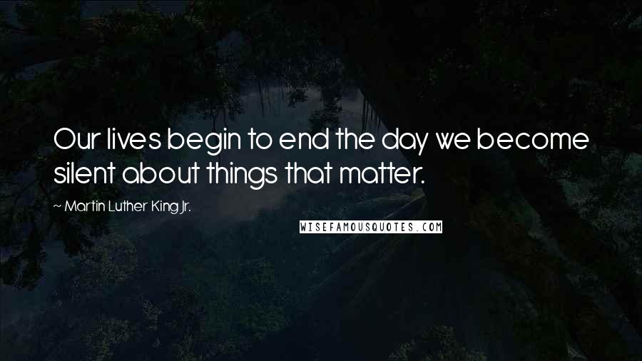 Martin Luther King Jr. Quotes: Our lives begin to end the day we become silent about things that matter.