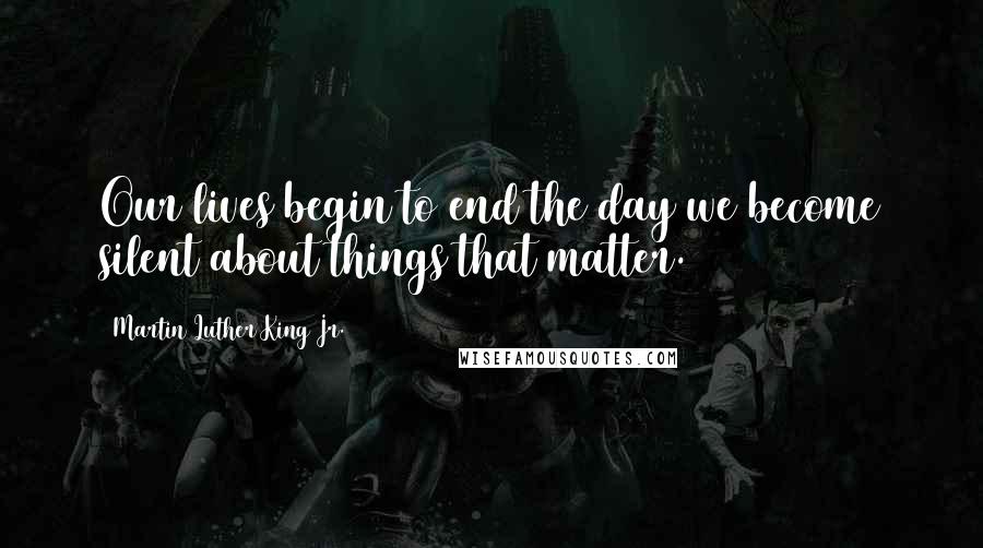 Martin Luther King Jr. Quotes: Our lives begin to end the day we become silent about things that matter.