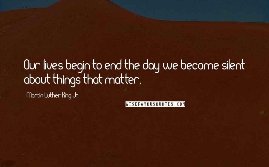 Martin Luther King Jr. Quotes: Our lives begin to end the day we become silent about things that matter.