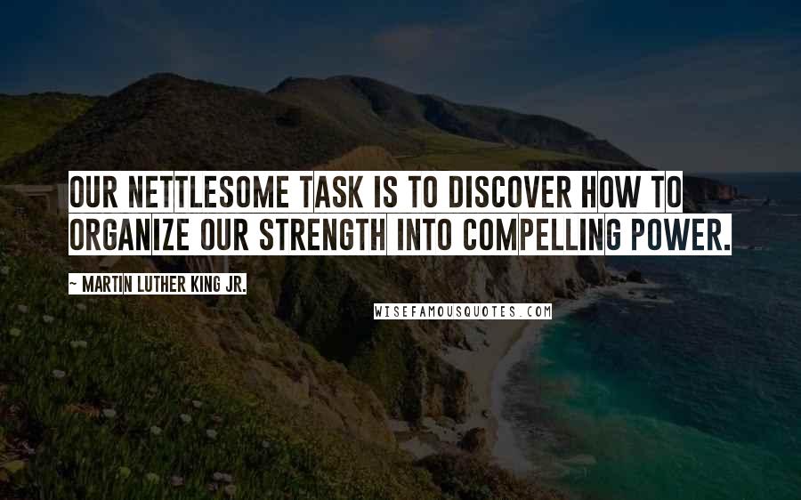 Martin Luther King Jr. Quotes: Our nettlesome task is to discover how to organize our strength into compelling power.