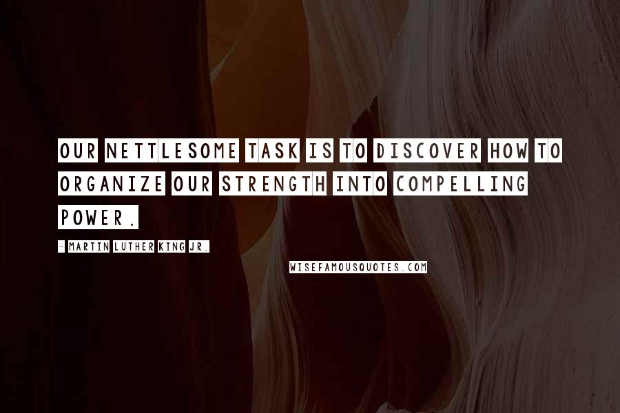 Martin Luther King Jr. Quotes: Our nettlesome task is to discover how to organize our strength into compelling power.