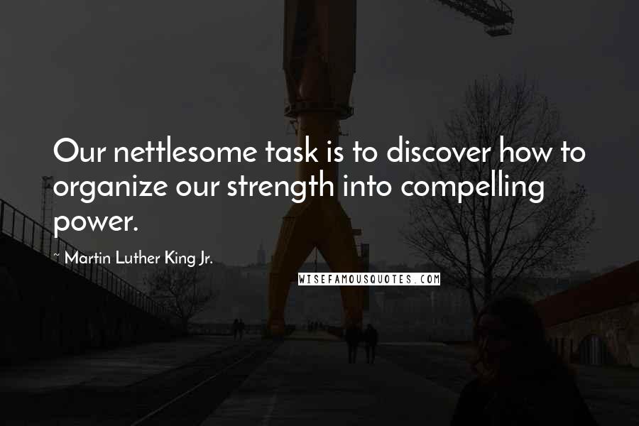 Martin Luther King Jr. Quotes: Our nettlesome task is to discover how to organize our strength into compelling power.
