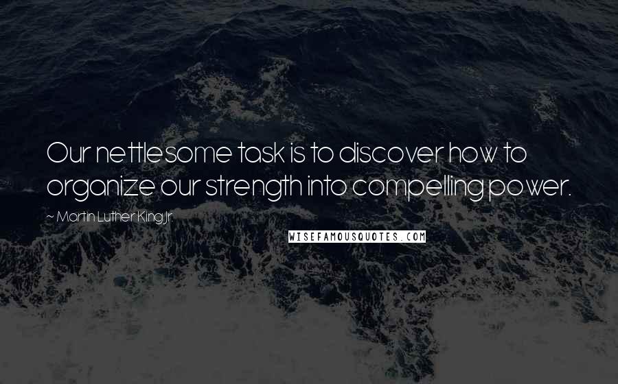 Martin Luther King Jr. Quotes: Our nettlesome task is to discover how to organize our strength into compelling power.