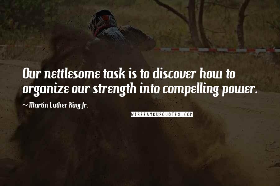 Martin Luther King Jr. Quotes: Our nettlesome task is to discover how to organize our strength into compelling power.