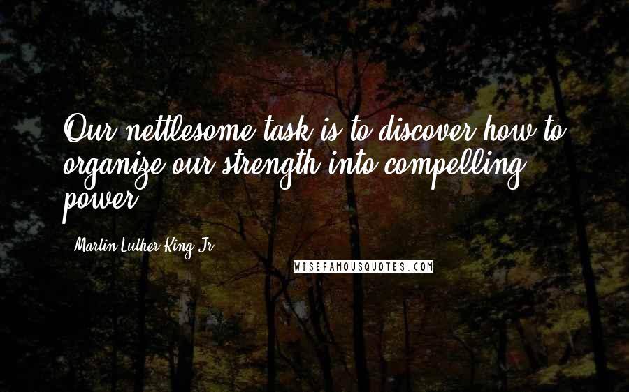 Martin Luther King Jr. Quotes: Our nettlesome task is to discover how to organize our strength into compelling power.