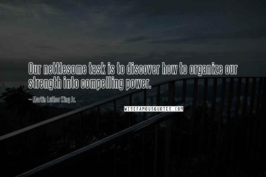 Martin Luther King Jr. Quotes: Our nettlesome task is to discover how to organize our strength into compelling power.