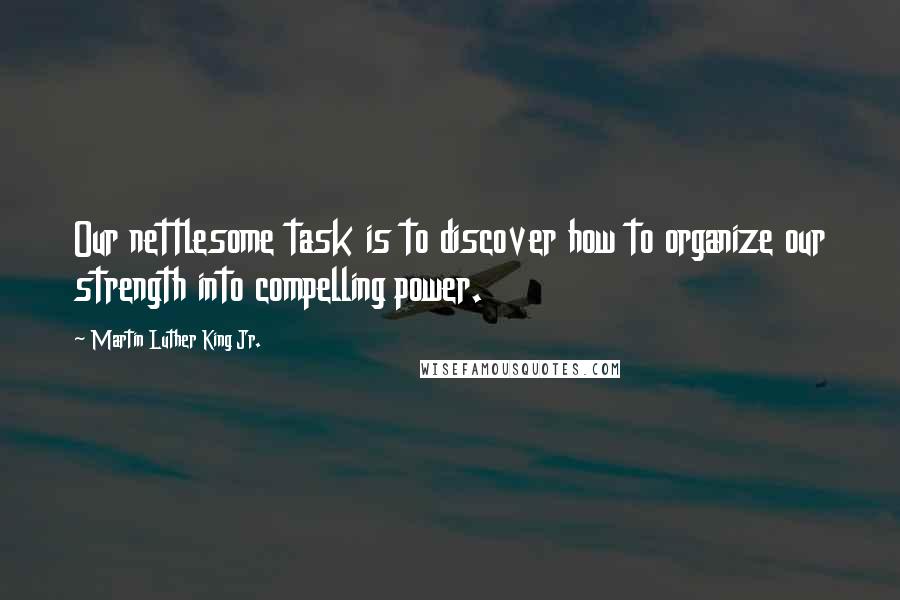 Martin Luther King Jr. Quotes: Our nettlesome task is to discover how to organize our strength into compelling power.