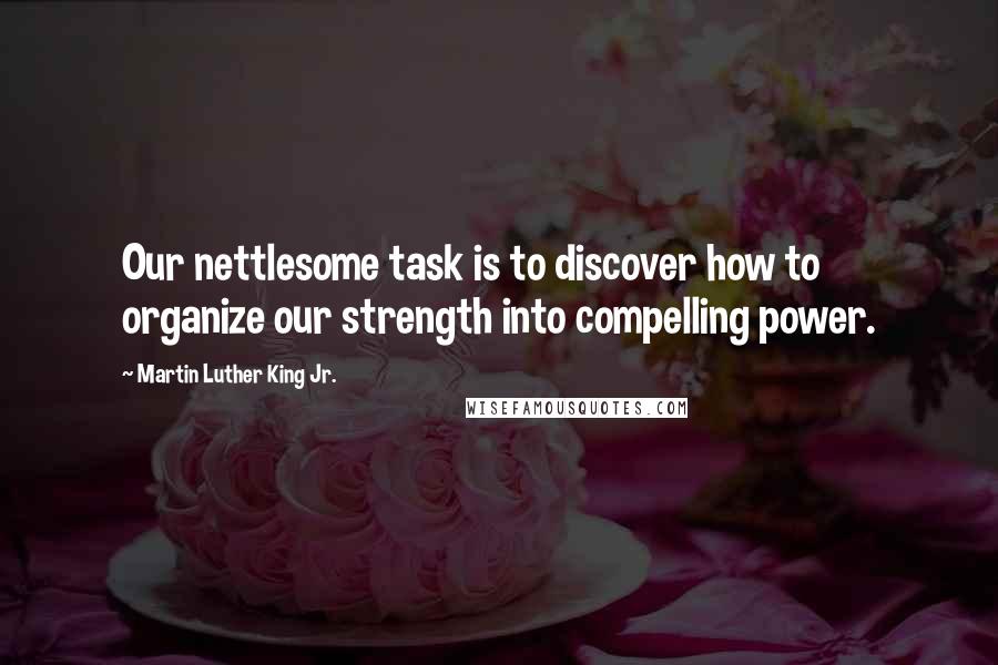 Martin Luther King Jr. Quotes: Our nettlesome task is to discover how to organize our strength into compelling power.