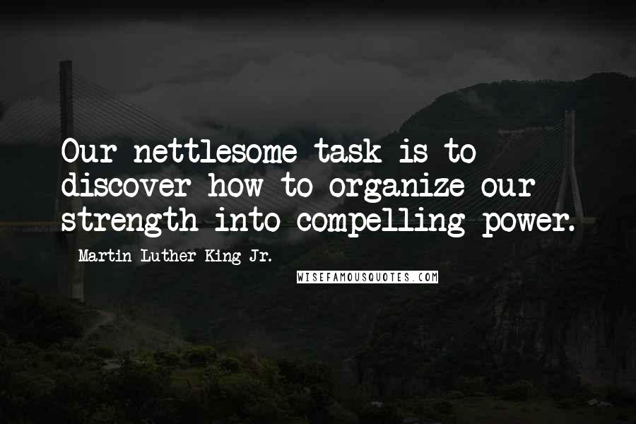 Martin Luther King Jr. Quotes: Our nettlesome task is to discover how to organize our strength into compelling power.