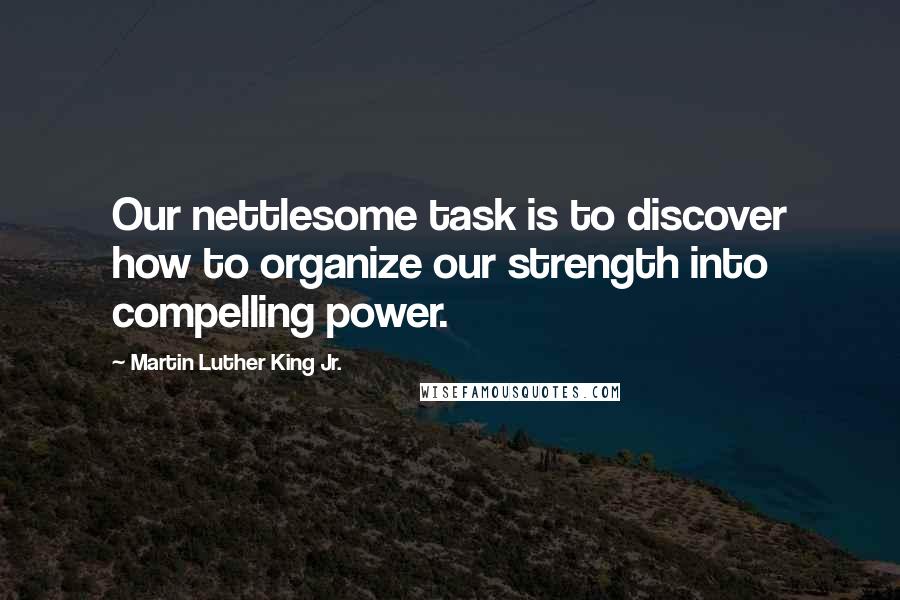 Martin Luther King Jr. Quotes: Our nettlesome task is to discover how to organize our strength into compelling power.