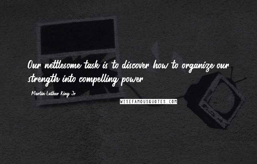 Martin Luther King Jr. Quotes: Our nettlesome task is to discover how to organize our strength into compelling power.