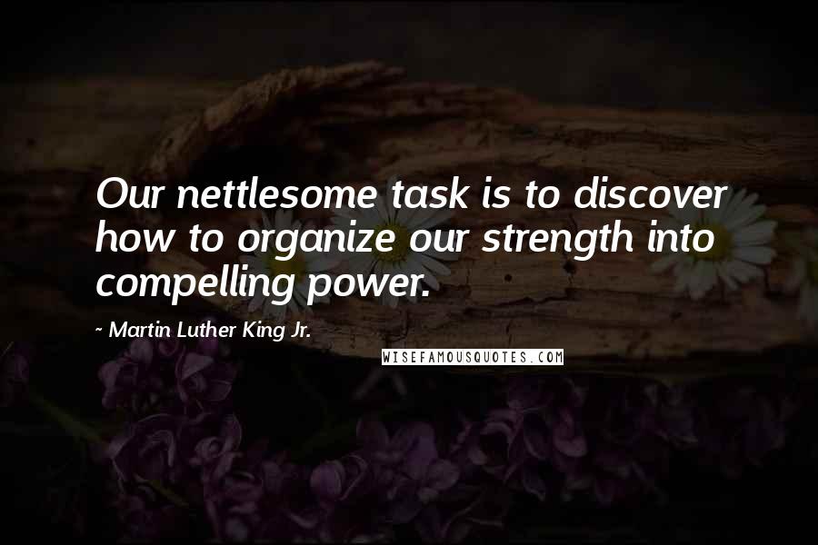 Martin Luther King Jr. Quotes: Our nettlesome task is to discover how to organize our strength into compelling power.